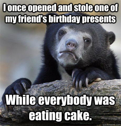 i once opened and stole one of my friends birthday presents - Confession Bear