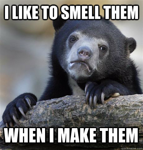 i like to smell them when i make them - Confession Bear