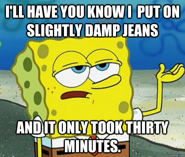 ill have you know i put on slightly damp jeans and it only - Tough Spongebob