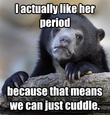 i actually like her period because that means we can just cu - Confession Bear