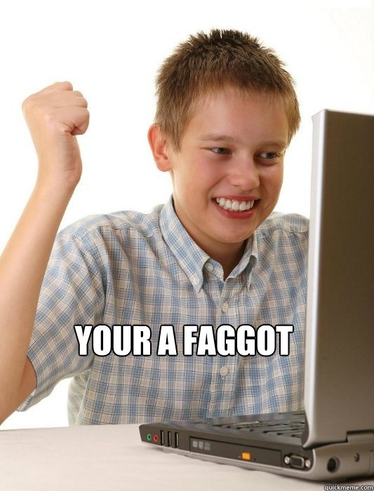 your a faggot - First Day on the Internet Kid