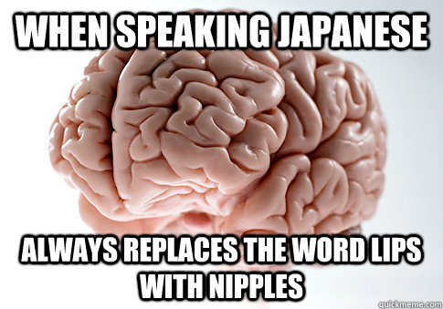 when speaking japanese always replaces the word lips with ni - Scumbag Brain
