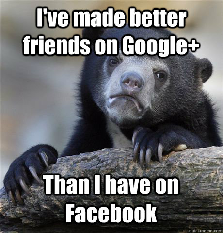 ive made better friends on google than i have on facebook - Confession Bear