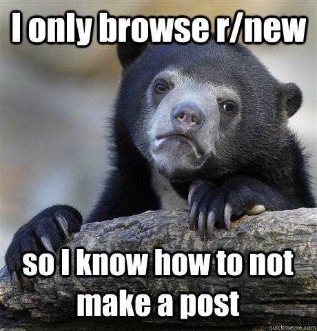 i only browse rnew so i know how to not make a post - Confession Bear
