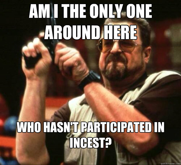 am i the only one around here who hasnt participated in inc - AM I THE ONLY ONE AROUND HERE...