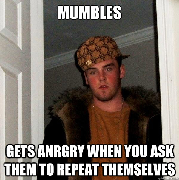 mumbles gets anrgry when you ask them to repeat themselves - Scumbag Steve