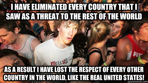 i have eliminated every country that i saw as a threat to th - Realized this after posting my first post after almost one year of lurking