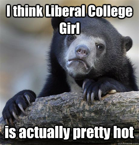 i think liberal college girl is actually pretty hot - Confession Bear