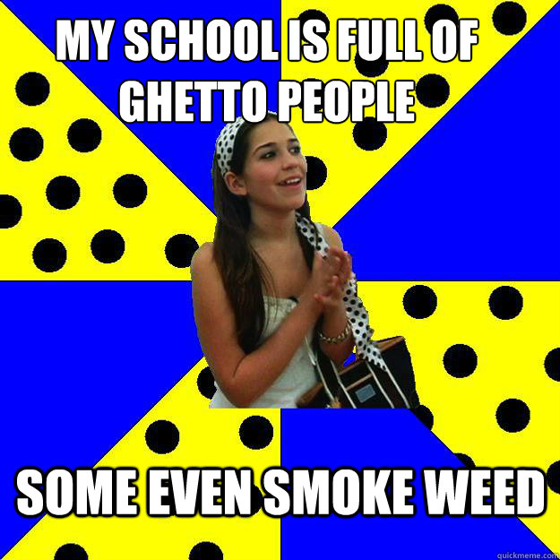 my school is full of ghetto people some even smoke weed - Sheltered Suburban Kid