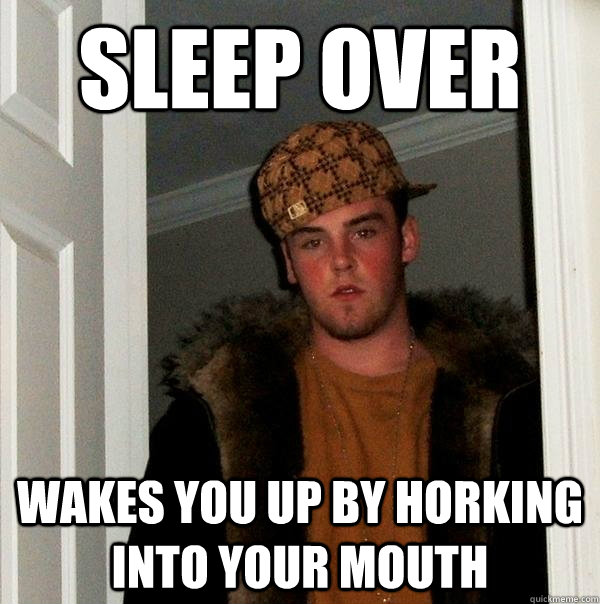 sleep over wakes you up by horking into your mouth - Scumbag Steve