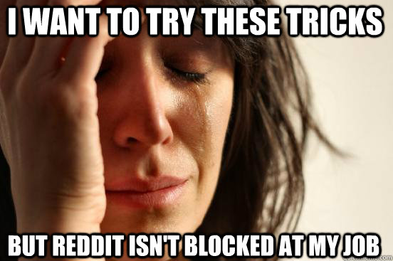 i want to try these tricks but reddit isnt blocked at my jo - first world redditor problems