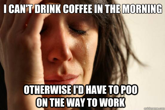 i cant drink coffee in the morning otherwise id have to po - First World Problems