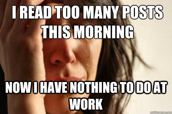 i read too many posts this morning now i have nothing to do - First World Problems