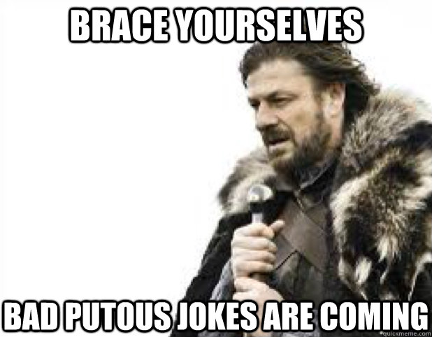 brace yourselves bad putous jokes are coming - BRACE YOURSELFS