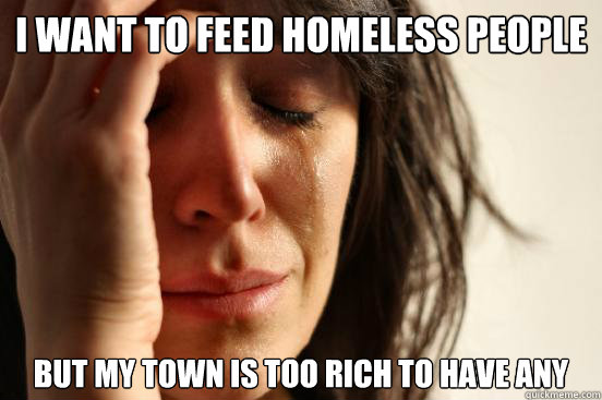i want to feed homeless people but my town is too rich to ha - First World Problems