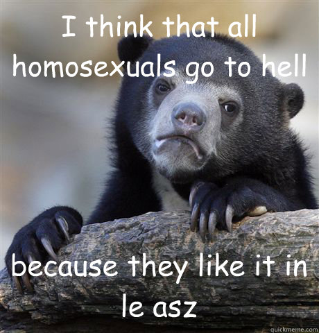 i think that all homosexuals go to hell because they like it - Confession Bear