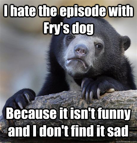 i hate the episode with frys dog because it isnt funny and - Confession Bear