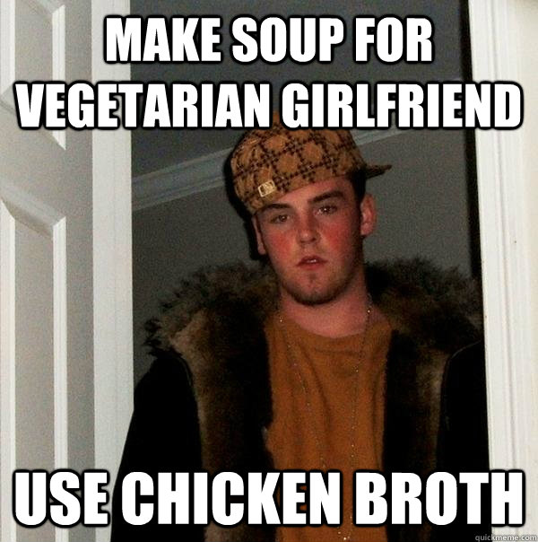make soup for vegetarian girlfriend use chicken broth - Scumbag Steve