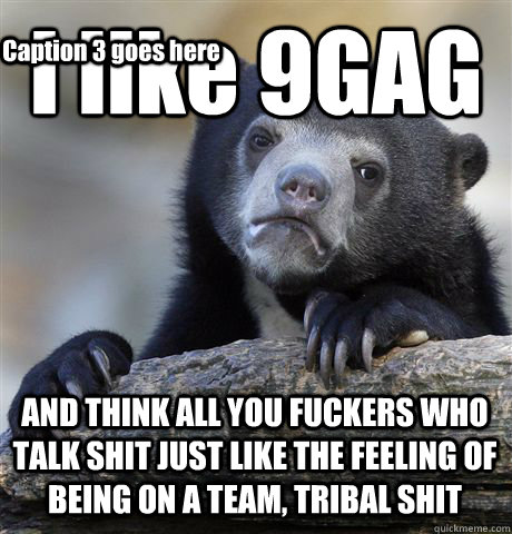 i like 9gag and think all you fuckers who talk shit just lik - Confession Bear