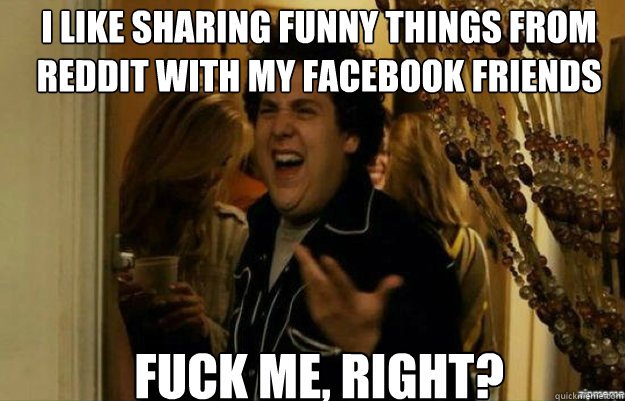 i like sharing funny things from reddit with my facebook fri - fuck me right