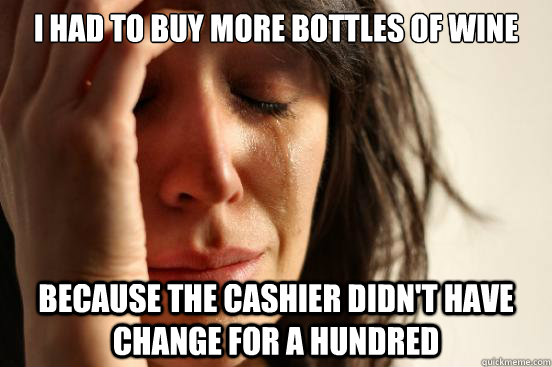 i had to buy more bottles of wine because the cashier didnt - First World Problems