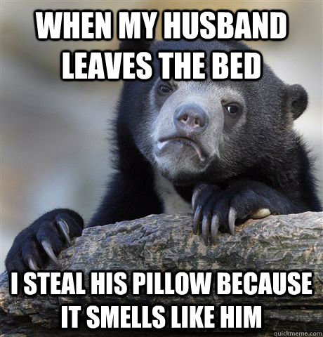 when my husband leaves the bed i steal his pillow because it - Confession Bear