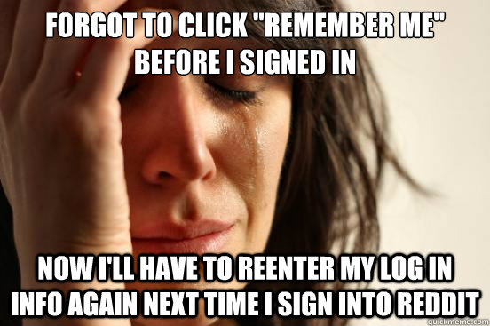 forgot to click remember me before i signed in now ill ha - First World Problems