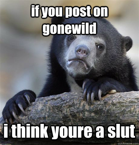 if you post on gonewild i think youre a slut - Confession Bear