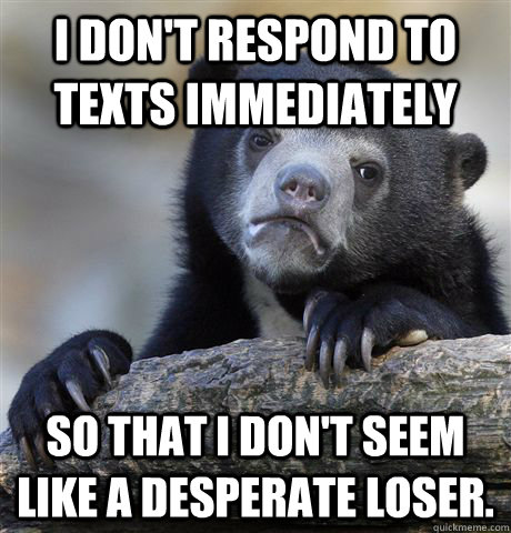 i dont respond to texts immediately so that i dont seem li - Confession Bear