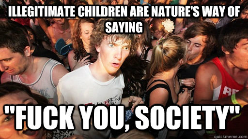 illegitimate children are natures way of saying fuck you - Sudden Clarity Clarence