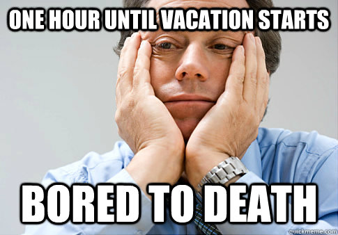one hour until vacation starts bored to death - BORED AT WORK