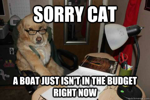 sorry cat a boat just isnt in the budget right now -
