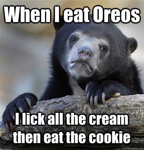 when i eat oreos i lick all the cream then eat the cookie - Confession Bear