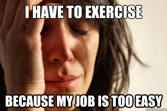 i have to exercise because my job is too easy - First World Problems