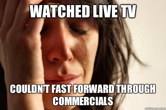 Watched live tv Couldnt fast forward through commercials - First World Problems