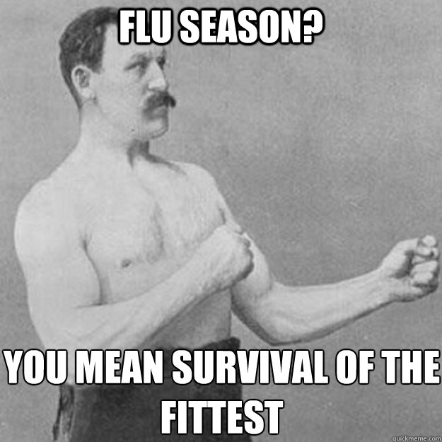 flu season you mean survival of the fittest - overly manly man