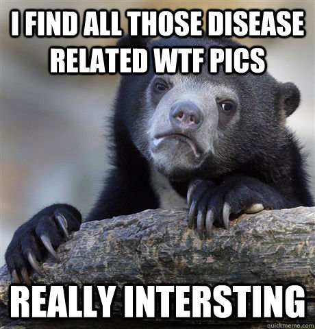 i find all those disease related wtf pics really intersting - Confession Bear