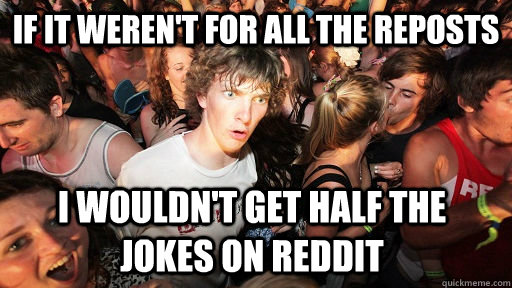 if it werent for all the reposts i wouldnt get half the jo - Sudden Clarity Clarence