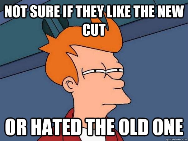 not sure if they like the new cut or hated the old one - Futurama Fry