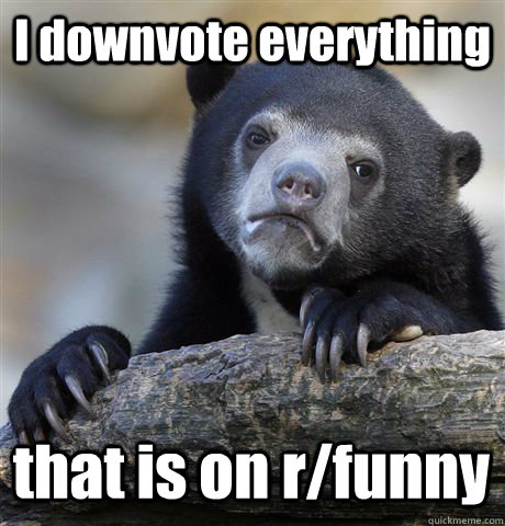 i downvote everything that is on rfunny - Confession Bear