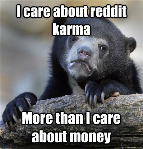 i care about reddit karma more than i care about money - Confession Bear