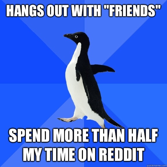Hangs out with friends Spend more than half my time on reddi - Socially Awkward Penguin