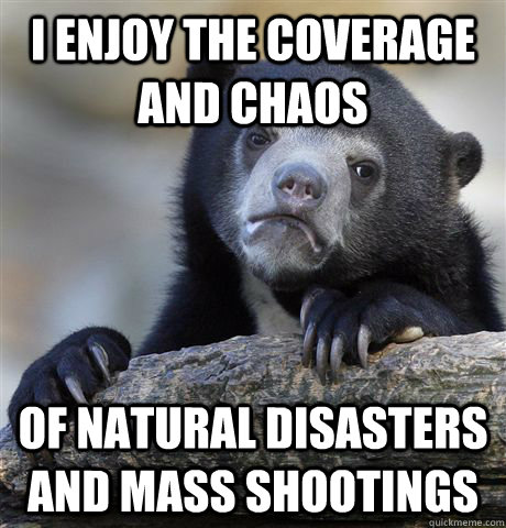 i enjoy the coverage and chaos of natural disasters and mas - Confession Bear