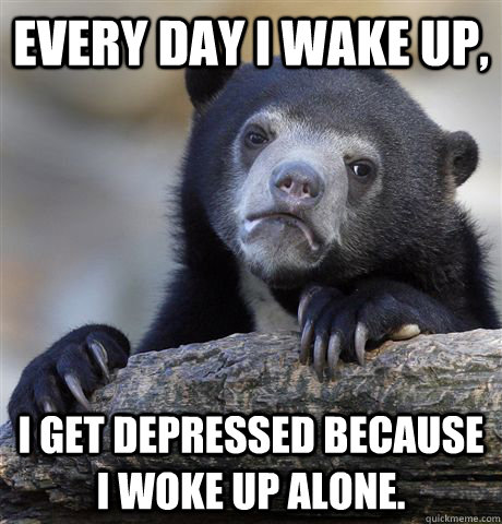 every day i wake up i get depressed because i woke up alone - Confession Bear