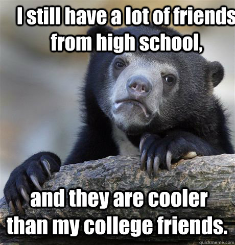 i still have a lot of friends from high school and they ar - Confession Bear