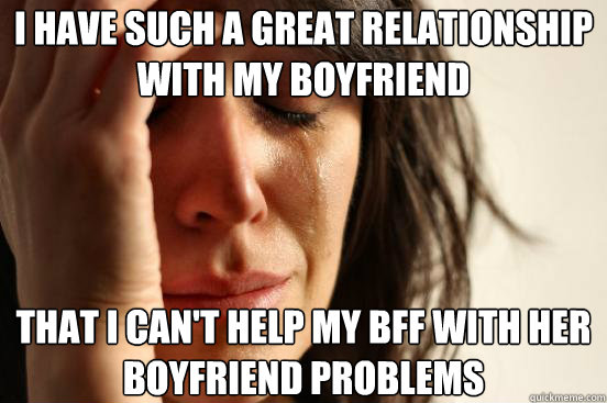 i have such a great relationship with my boyfriend that i ca - First World Problems