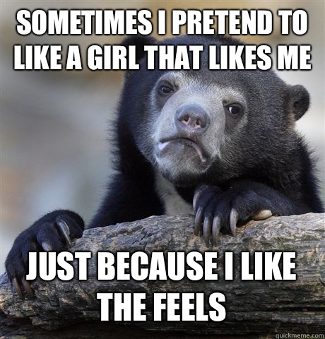 Sometimes I pretend to like a girl that likes me Just becaus - Confession Bear