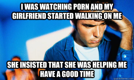 i was watching porn and my girlfriend started walking on me - Redditor Husband