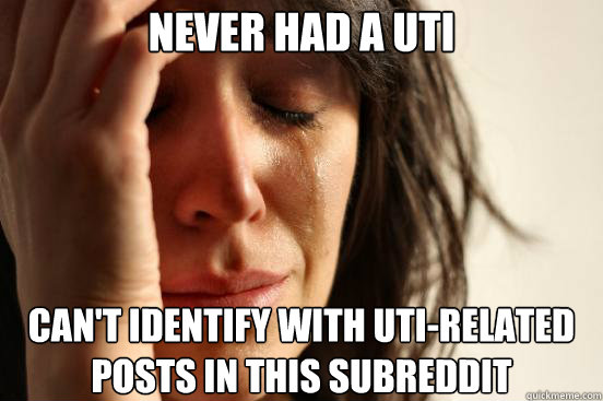 never had a uti cant identify with utirelated posts in thi - First World Problems