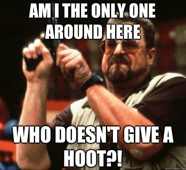 AM I THE ONLY ONE AROUND HERE who doesnt give a hoot - AM I THE ONLY ONE AROUND HERE...